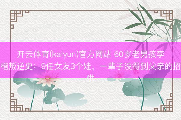 开云体育(kaiyun)官方网站 60岁老男孩李泽楷叛逆史:9任女友3个娃,一辈子没得到父亲的招供