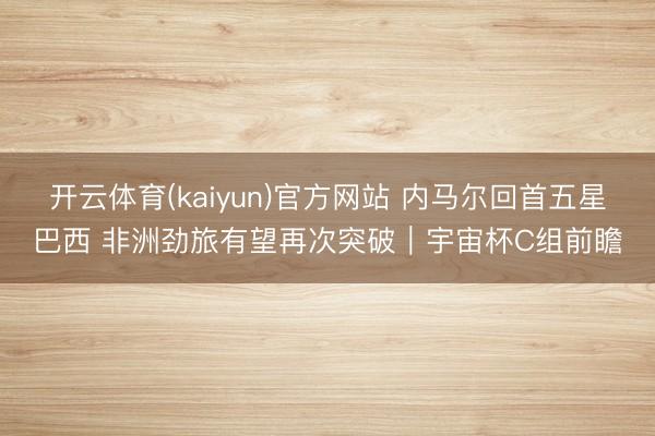 开云体育(kaiyun)官方网站 内马尔回首五星巴西 非洲劲旅有望再次突破|宇宙杯C组前瞻