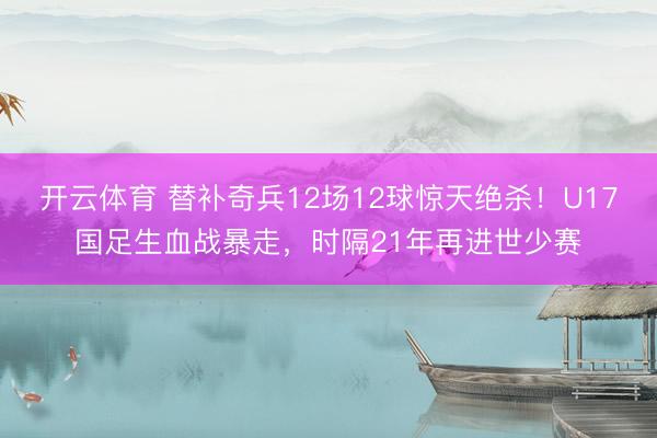 开云体育 替补奇兵12场12球惊天绝杀!U17国足生血战暴走,时隔21年再进世少赛