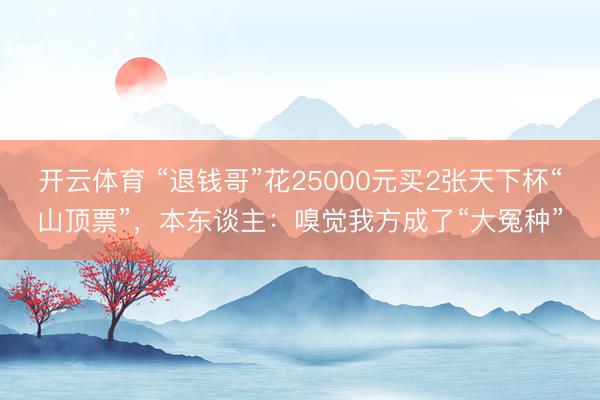 开云体育 “退钱哥”花25000元买2张天下杯“山顶票”,本东谈主:嗅觉我方成了“大冤种”