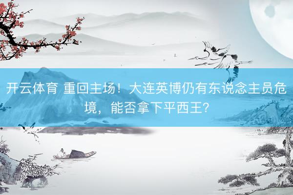 开云体育 重回主场!大连英博仍有东说念主员危境,能否拿下平西王?