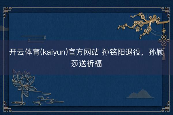 开云体育(kaiyun)官方网站 孙铭阳退役,孙颖莎送祈福