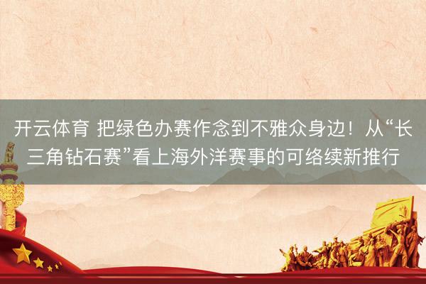 开云体育 把绿色办赛作念到不雅众身边！从“长三角钻石赛”看上海外洋赛事的可络续新推行