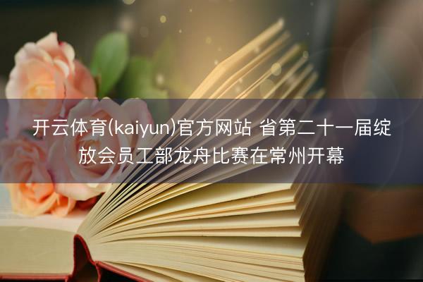 开云体育(kaiyun)官方网站 省第二十一届绽放会员工部龙舟比赛在常州开幕