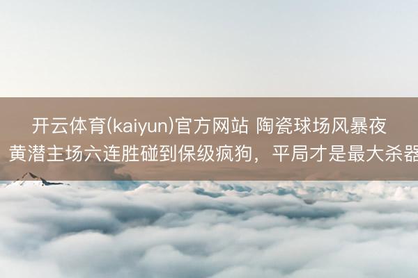 开云体育(kaiyun)官方网站 陶瓷球场风暴夜:黄潜主场六连胜碰到保级疯狗,平局才是最大杀器!