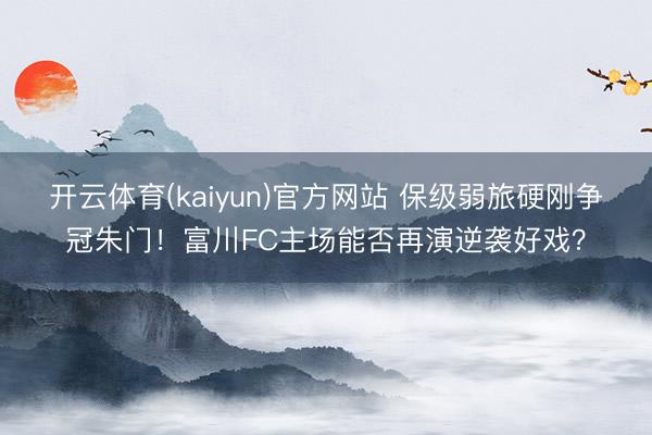 开云体育(kaiyun)官方网站 保级弱旅硬刚争冠朱门!富川FC主场能否再演逆袭好戏?
