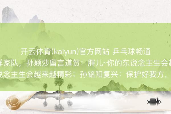 开云体育(kaiyun)官方网站 乒乓球畅通员孙铭阳发文通告退放洋家队,孙颖莎留言道贺:胖儿~你的东说念主生会越来越精彩;孙铭阳复兴:保护好我方,不竭懒散后光
