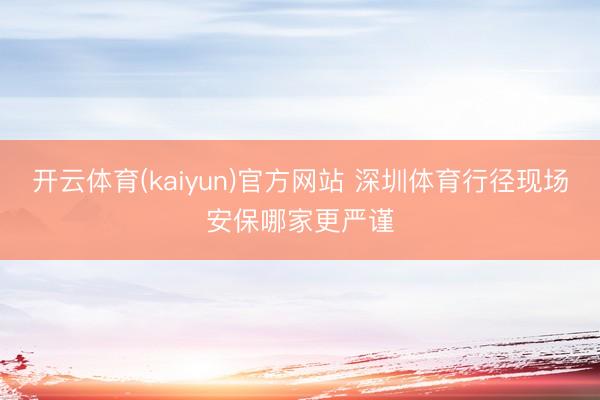 开云体育(kaiyun)官方网站 深圳体育行径现场安保哪家更严谨