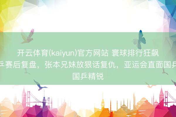 开云体育(kaiyun)官方网站 寰球排行狂飙,日乒赛后复盘,张本兄妹放狠话复仇,亚运会直面国乒精锐