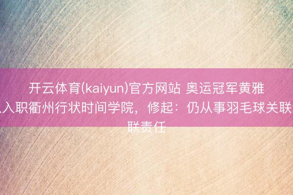 开云体育(kaiyun)官方网站 奥运冠军黄雅琼拟入职衢州行状时间学院,修起:仍从事羽毛球关联责任