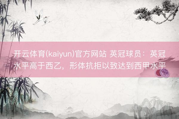 开云体育(kaiyun)官方网站 英冠球员：英冠水平高于西乙，形体抗拒以致达到西甲水平