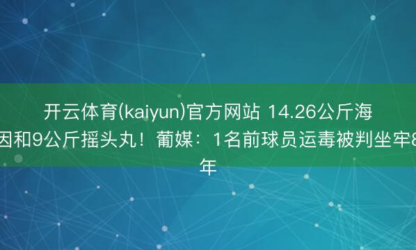 开云体育(kaiyun)官方网站 14.26公斤海洛因和9公斤摇头丸！葡媒：1名前球员运毒被判坐牢8年