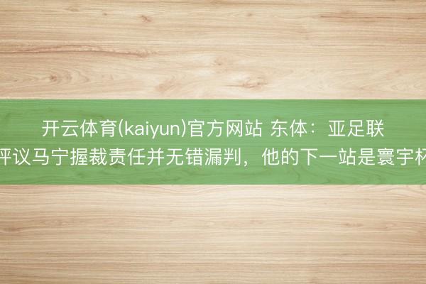 开云体育(kaiyun)官方网站 东体:亚足联评议马宁握裁责任并无错漏判,他的下一站是寰宇杯