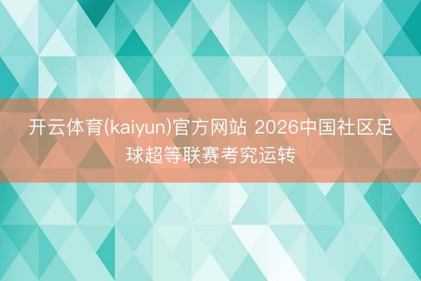 开云体育(kaiyun)官方网站 2026中国社区足球超等联赛考究运转