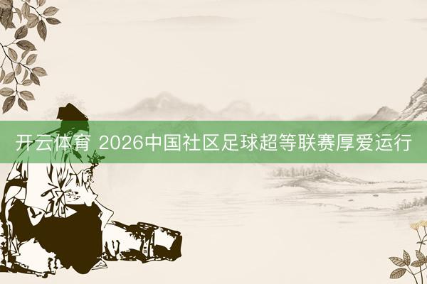 开云体育 2026中国社区足球超等联赛厚爱运行