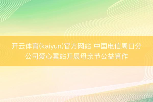 开云体育(kaiyun)官方网站 中国电信周口分公司爱心翼站开展母亲节公益算作