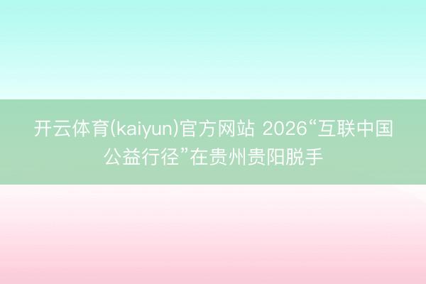 开云体育(kaiyun)官方网站 2026“互联中国公益行径”在贵州贵阳脱手
