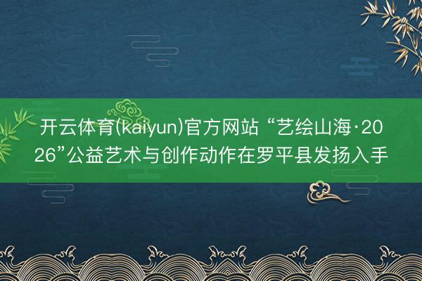 开云体育(kaiyun)官方网站 “艺绘山海·2026”公益艺术与创作动作在罗平县发扬入手