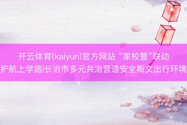 开云体育(kaiyun)官方网站 “家校警”联动护航上学路|长治市多元共治营造安全斯文出行环境