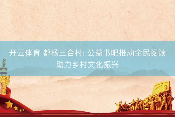 开云体育 都杨三合村: 公益书吧推动全民阅读助力乡村文化振兴
