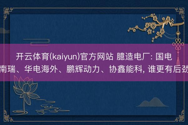 开云体育(kaiyun)官方网站 臆造电厂: 国电南瑞、华电海外、鹏辉动力、协鑫能科, 谁更有后劲