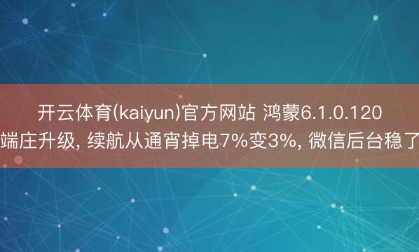 开云体育(kaiyun)官方网站 鸿蒙6.1.0.120端庄升级, 续航从通宵掉电7%变3%, 微信后台稳了