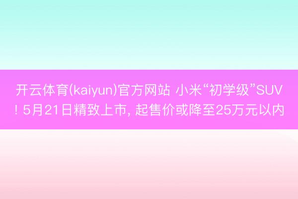 开云体育(kaiyun)官方网站 小米“初学级”SUV! 5月21日精致上市, 起售价或降至25万元以内