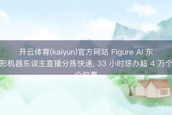 开云体育(kaiyun)官方网站 Figure AI 东谈主形机器东谈主直播分拣快递, 33 小时惩办超 4 万个包裹
