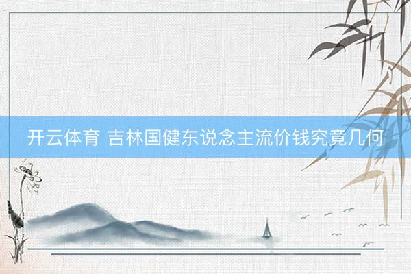 开云体育 吉林国健东说念主流价钱究竟几何