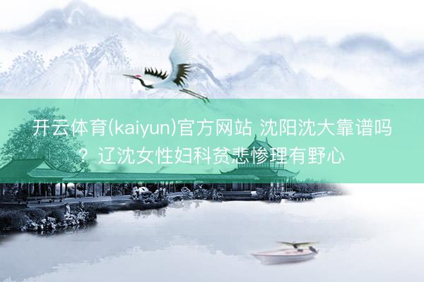 开云体育(kaiyun)官方网站 沈阳沈大靠谱吗?辽沈女性妇科贫悲惨理有野心