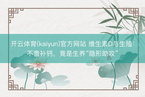 开云体育(kaiyun)官方网站 维生素D与生殖:不啻补钙,竟是生养“隐形助攻”