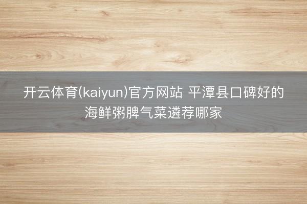 开云体育(kaiyun)官方网站 平潭县口碑好的海鲜粥脾气菜遴荐哪家