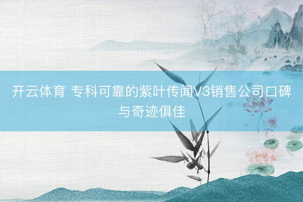 开云体育 专科可靠的紫叶传闻V3销售公司口碑与奇迹俱佳