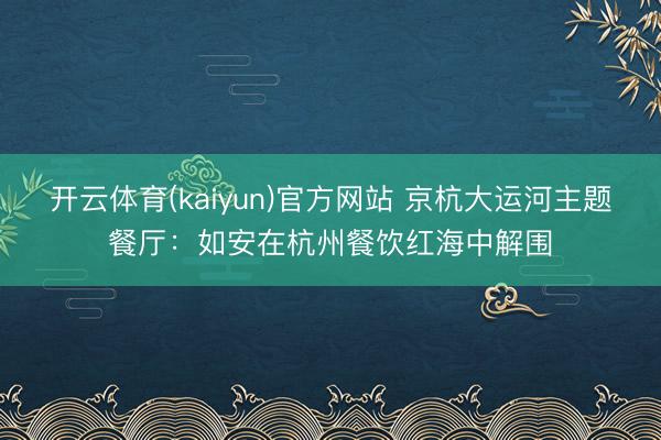 开云体育(kaiyun)官方网站 京杭大运河主题餐厅:如安在杭州餐饮红海中解围