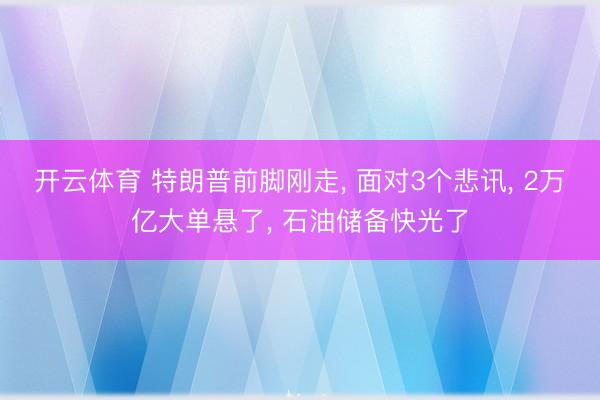 开云体育 特朗普前脚刚走, 面对3个悲讯, 2万亿大单悬了, 石油储备快光了