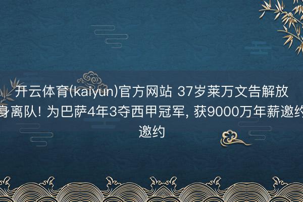 开云体育(kaiyun)官方网站 37岁莱万文告解放身离队! 为巴萨4年3夺西甲冠军， 获9000万年薪邀约