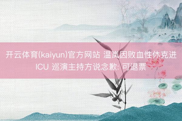 开云体育(kaiyun)官方网站 温岚因败血性休克进ICU 巡演主持方说念歉: 可退票