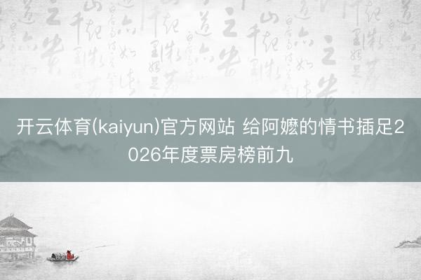 开云体育(kaiyun)官方网站 给阿嬷的情书插足2026年度票房榜前九