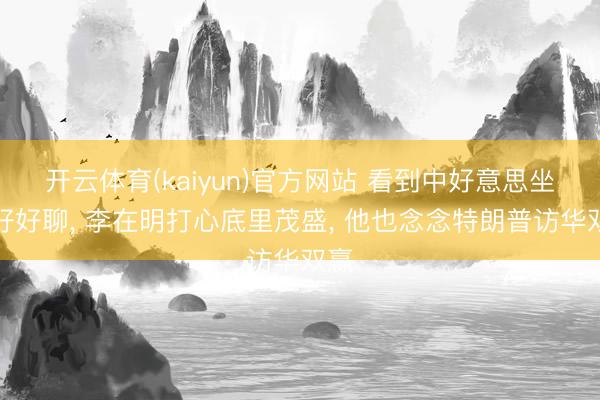 开云体育(kaiyun)官方网站 看到中好意思坐下好好聊, 李在明打心底里茂盛, 他也念念特朗普访华双赢