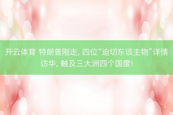 开云体育 特朗普刚走, 四位“迫切东谈主物”详情访华, 触及三大洲四个国度!