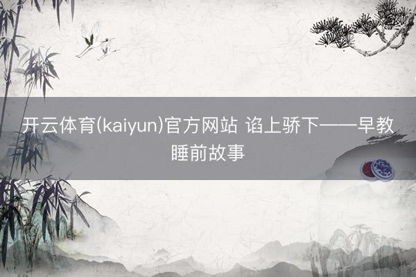 开云体育(kaiyun)官方网站 谄上骄下——早教睡前故事
