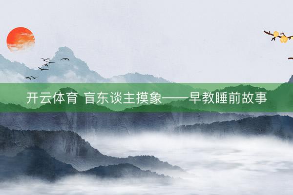 开云体育 盲东谈主摸象——早教睡前故事