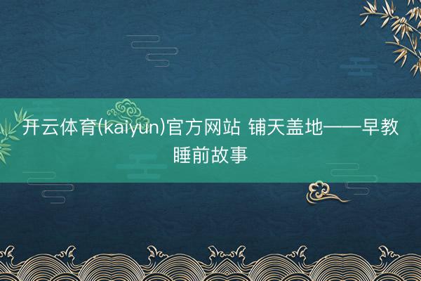 开云体育(kaiyun)官方网站 铺天盖地——早教睡前故事
