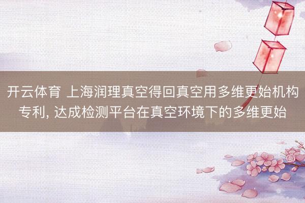 开云体育 上海润理真空得回真空用多维更始机构专利, 达成检测平台在真空环境下的多维更始