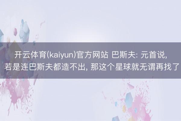 开云体育(kaiyun)官方网站 巴斯夫: 元首说， 若是连巴斯夫都造不出， 那这个星球就无谓再找了