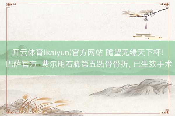 开云体育(kaiyun)官方网站 瞻望无缘天下杯! 巴萨官方: 费尔明右脚第五跖骨骨折, 已生效手术