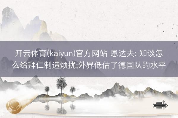 开云体育(kaiyun)官方网站 恩达夫: 知谈怎么给拜仁制造烦扰;外界低估了德国队的水平