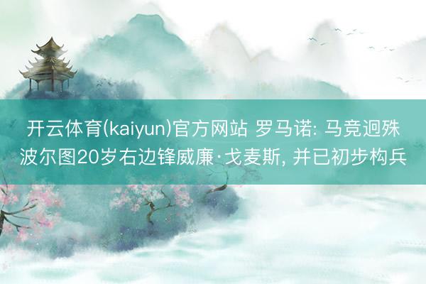 开云体育(kaiyun)官方网站 罗马诺: 马竞迥殊波尔图20岁右边锋威廉·戈麦斯, 并已初步构兵
