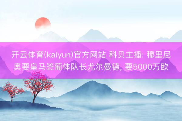 开云体育(kaiyun)官方网站 科贝主播: 穆里尼奥要皇马签葡体队长尤尔曼德， 要5000万欧