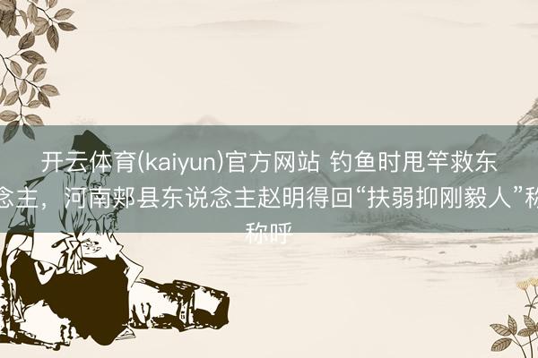 开云体育(kaiyun)官方网站 钓鱼时甩竿救东说念主,河南郏县东说念主赵明得回“扶弱抑刚毅人”称呼